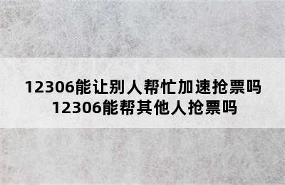 12306能让别人帮忙加速抢票吗 12306能帮其他人抢票吗